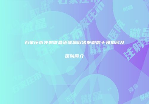 石家庄市注射微晶瓷隆鼻取出医院前十强排名及医院简介