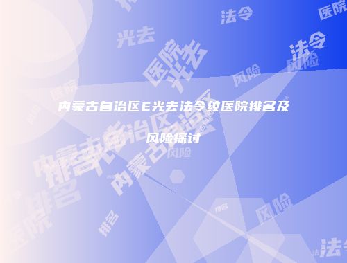 内蒙古自治区E光去法令纹医院排名及风险探讨