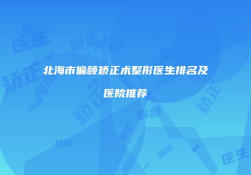 北海市偏颌矫正术整形医生排名及医院推荐