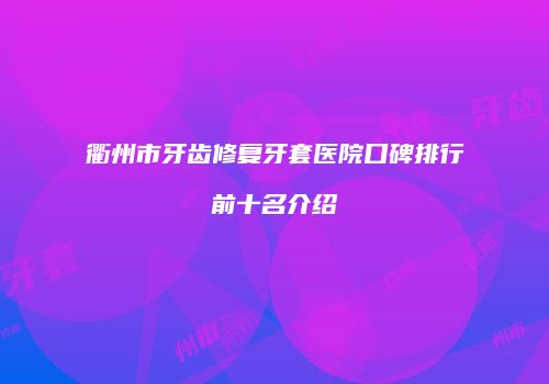 衢州市牙齿修复牙套医院口碑排行前十名介绍
