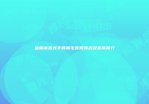 益阳市激光手臂脱毛医院排名及医院简介