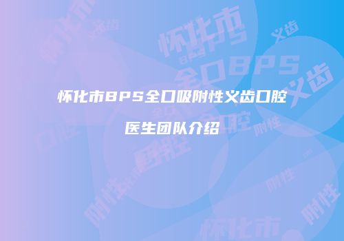 怀化市BPS全口吸附性义齿口腔医生团队介绍