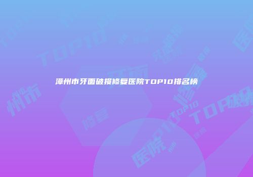 漳州市牙面破损修复医院TOP10排名榜