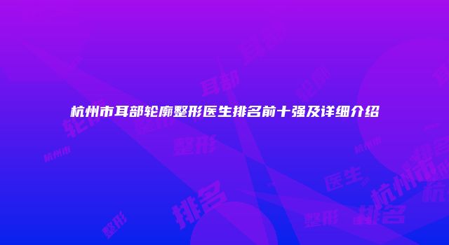 杭州市耳部轮廓整形医生排名前十强及详细介绍