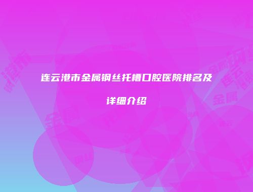 连云港市金属钢丝托槽口腔医院排名及详细介绍