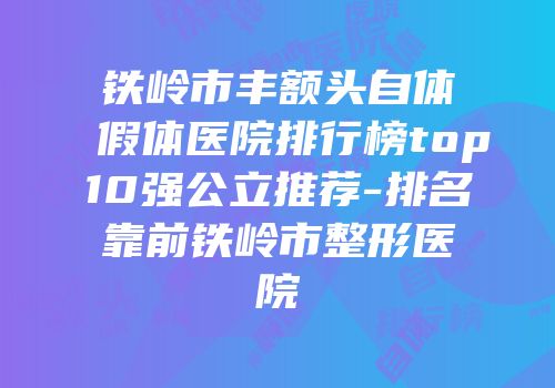铁岭市丰额头自体假体医院排行榜top10强公立推荐-排名靠前铁岭市整形医院