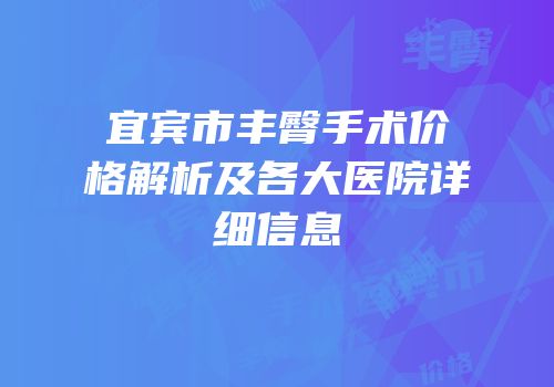 宜宾市丰臀手术价格解析及各大医院详细信息