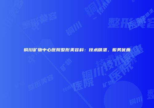铜川矿物中心医院整形美容科：技术精湛，服务优质