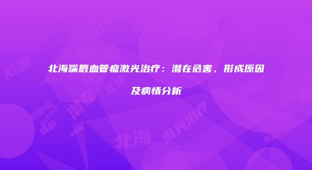北海嘴唇血管瘤激光治疗：潜在危害、形成原因及病情分析
