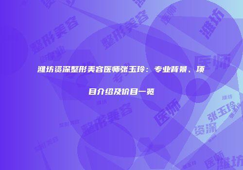 潍坊资深整形美容医师张玉玲：专业背景、项目介绍及价目一览