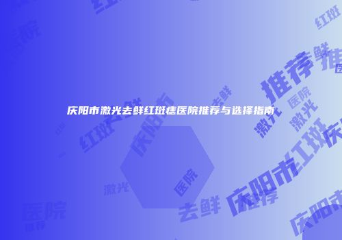 庆阳市激光去鲜红斑痣医院推荐与选择指南