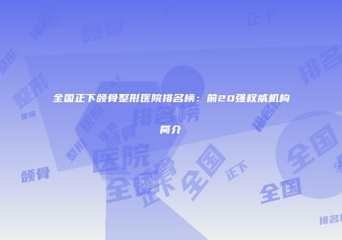 全国正下颌骨整形医院排名榜：前20强权威机构简介
