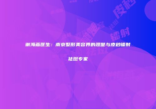 谢海燕医生：南京整形美容界的翘楚与皮秒镭射祛斑专家
