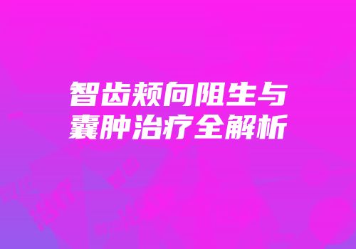 智齿颊向阻生与囊肿治疗全解析