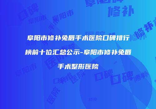 阜阳市修补兔唇手术医院口碑排行榜前十位汇总公示-阜阳市修补兔唇手术整形医院