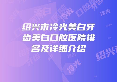 绍兴市冷光美白牙齿美白口腔医院排名及详细介绍