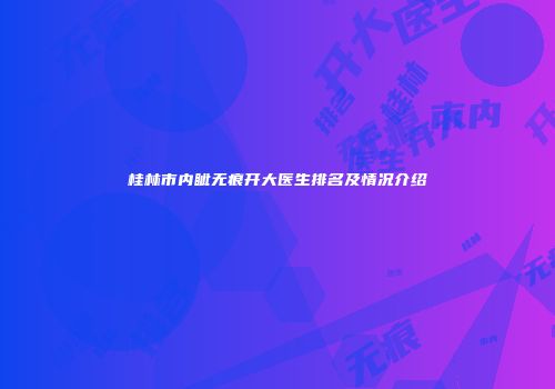 桂林市内眦无痕开大医生排名及情况介绍