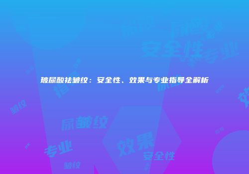 玻尿酸祛皱纹：安全性、效果与专业指导全解析