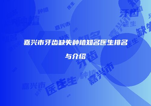 嘉兴市牙齿缺失种植知名医生排名与介绍