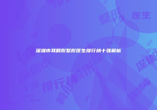 深圳市耳畸形整形医生排行榜十强解析