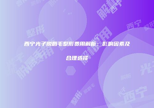 西宁光子脱唇毛整形费用解析：影响因素及合理选择