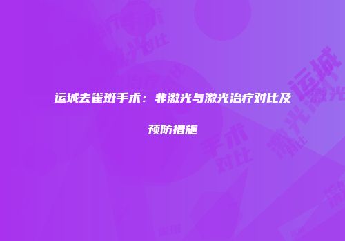 运城去雀斑手术：非激光与激光治疗对比及预防措施