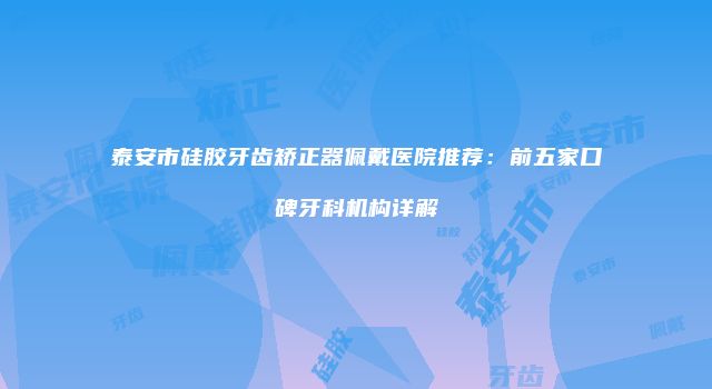 泰安市硅胶牙齿矫正器佩戴医院推荐：前五家口碑牙科机构详解