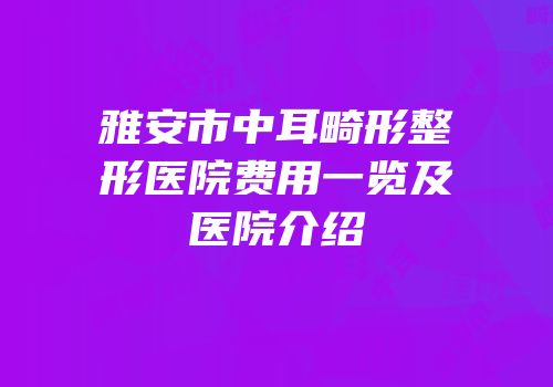 雅安市中耳畸形整形医院费用一览及医院介绍