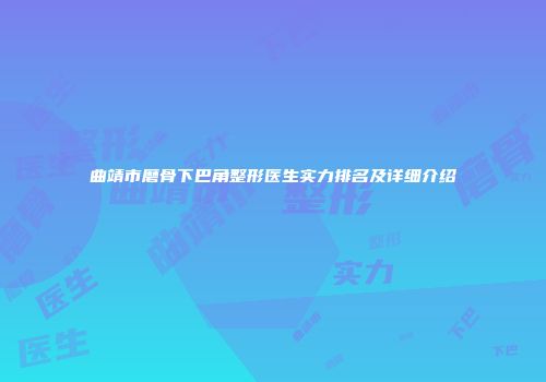 曲靖市磨骨下巴角整形医生实力排名及详细介绍