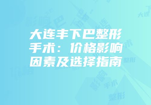 大连丰下巴整形手术：价格影响因素及选择指南