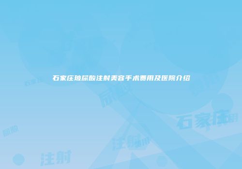 石家庄玻尿酸注射美容手术费用及医院介绍