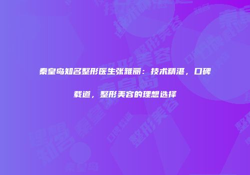 秦皇岛知名整形医生张雅丽：技术精湛，口碑载道，整形美容的理想选择