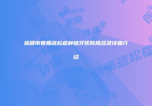 抚顺市骨质疏松症种植牙医院排名及详细介绍