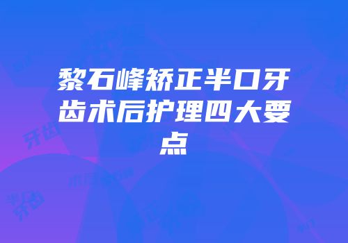 黎石峰矫正半口牙齿术后护理四大要点