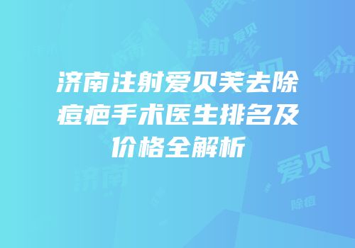 济南注射爱贝芙去除痘疤手术医生排名及价格全解析