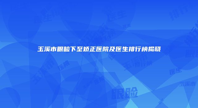 玉溪市眼睑下至矫正医院及医生排行榜揭晓
