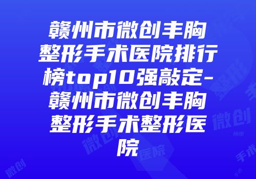 赣州市微创丰胸整形手术医院排行榜top10强敲定-赣州市微创丰胸整形手术整形医院