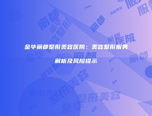 金华丽都整形美容医院：美容整形服务解析及风险提示