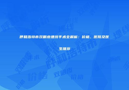 呼和浩特市双眼皮埋线手术全解析：价格、医院及医生推荐