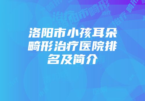 洛阳市小孩耳朵畸形治疗医院排名及简介