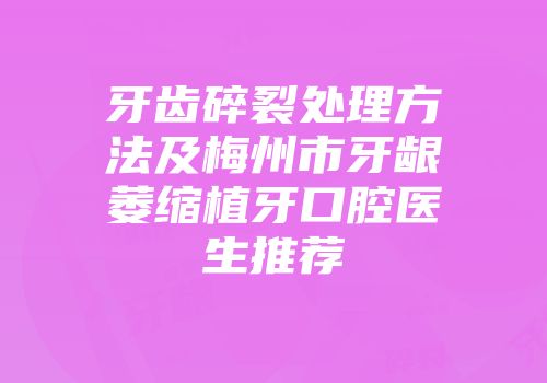 牙齿碎裂处理方法及梅州市牙龈萎缩植牙口腔医生推荐