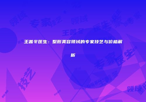 王善冬医生：整形美容领域的专家技艺与价格解析