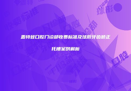 麦特登口腔门诊部收费标准及球形牙齿矫正托槽案例解析