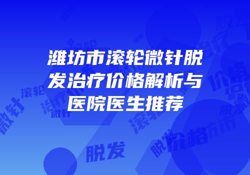 潍坊市滚轮微针脱发治疗价格解析与医院医生推荐