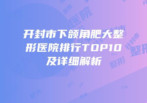 开封市下颌角肥大整形医院排行TOP10及详细解析