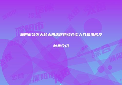 濮阳市冷冻去除太田痣医院综合实力口碑排名及特色介绍