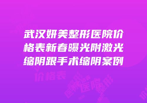 武汉妍美整形医院价格表新春曝光附激光缩阴跟手术缩阴案例