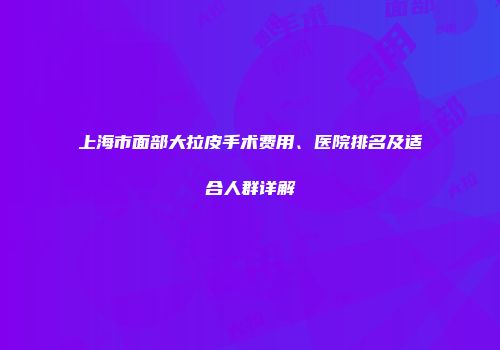上海市面部大拉皮手术费用、医院排名及适合人群详解