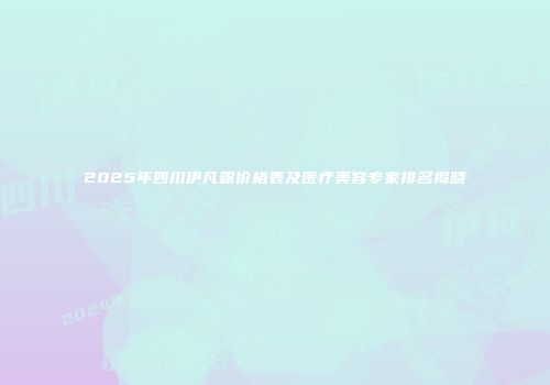 2025年四川伊凡露价格表及医疗美容专家排名揭晓