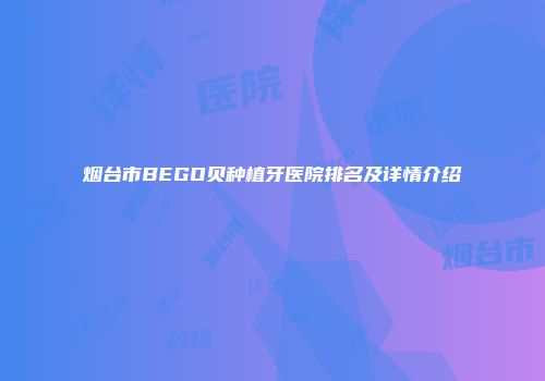 烟台市BEGO贝种植牙医院排名及详情介绍